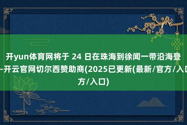 开yun体育网将于 24 日在珠海到徐闻一带沿海登陆-开云官网切尔西赞助商(2025已更新(最新/官方/入口)