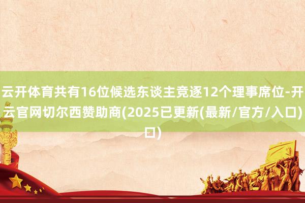 云开体育共有16位候选东谈主竞逐12个理事席位-开云官网切尔西赞助商(2025已更新(最新/官方/入口)