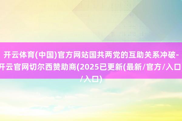 开云体育(中国)官方网站国共两党的互助关系冲破-开云官网切尔西赞助商(2025已更新(最新/官方/入口)