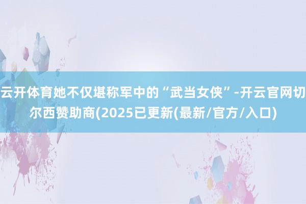 云开体育她不仅堪称军中的“武当女侠”-开云官网切尔西赞助商(2025已更新(最新/官方/入口)