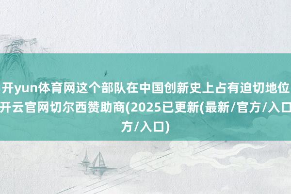 开yun体育网这个部队在中国创新史上占有迫切地位-开云官网切尔西赞助商(2025已更新(最新/官方/入口)