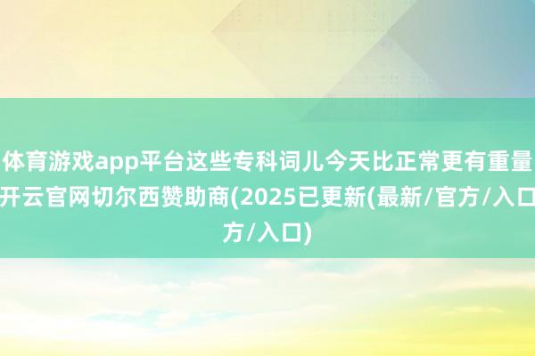体育游戏app平台这些专科词儿今天比正常更有重量-开云官网切尔西赞助商(2025已更新(最新/官方/入口)