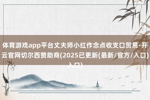体育游戏app平台丈夫师小红作念点收支口贸易-开云官网切尔西赞助商(2025已更新(最新/官方/入口)