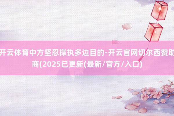 开云体育中方坚忍撑执多边目的-开云官网切尔西赞助商(2025已更新(最新/官方/入口)