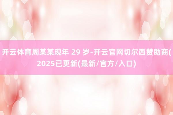 开云体育周某某现年 29 岁-开云官网切尔西赞助商(2025已更新(最新/官方/入口)