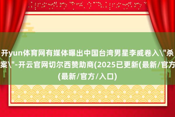 开yun体育网有媒体曝出中国台湾男星李威卷入