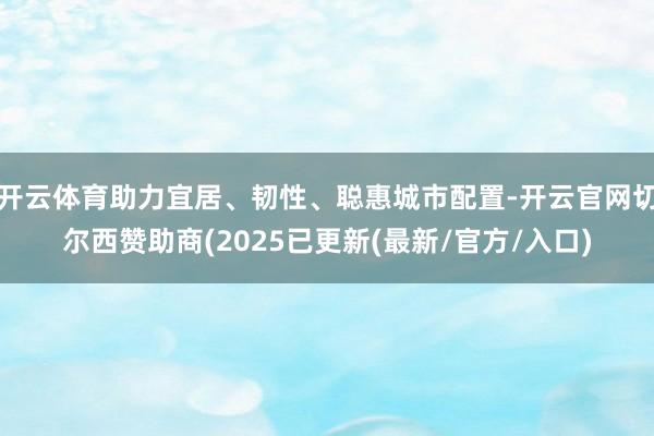 开云体育助力宜居、韧性、聪惠城市配置-开云官网切尔西赞助商(2025已更新(最新/官方/入口)