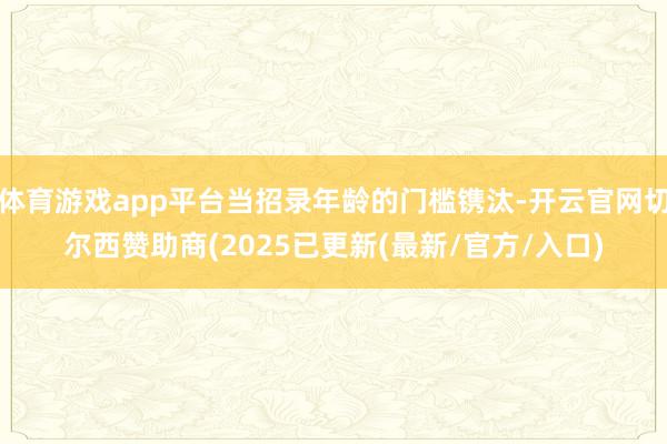 体育游戏app平台当招录年龄的门槛镌汰-开云官网切尔西赞助商(2025已更新(最新/官方/入口)