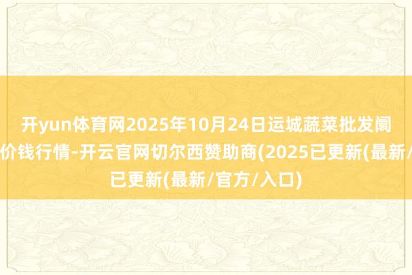 开yun体育网2025年10月24日运城蔬菜批发阛阓有限公司价钱行情-开云官网切尔西赞助商(2025已更新(最新/官方/入口)