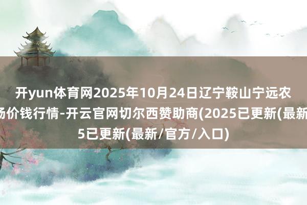 开yun体育网2025年10月24日辽宁鞍山宁远农产物批发商场价钱行情-开云官网切尔西赞助商(2025已更新(最新/官方/入口)