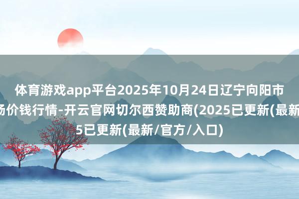 体育游戏app平台2025年10月24日辽宁向阳市果菜批发商场价钱行情-开云官网切尔西赞助商(2025已更新(最新/官方/入口)
