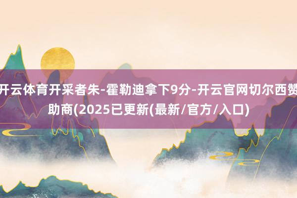 开云体育开采者朱-霍勒迪拿下9分-开云官网切尔西赞助商(2025已更新(最新/官方/入口)