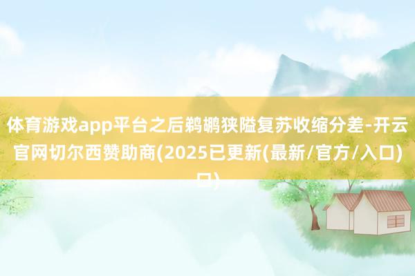 体育游戏app平台之后鹈鹕狭隘复苏收缩分差-开云官网切尔西赞助商(2025已更新(最新/官方/入口)