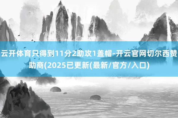 云开体育只得到11分2助攻1盖帽-开云官网切尔西赞助商(2025已更新(最新/官方/入口)