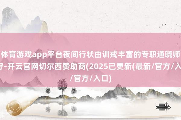 体育游戏app平台夜间行状由训戒丰富的专职通晓师值守-开云官网切尔西赞助商(2025已更新(最新/官方/入口)