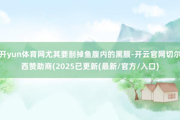 开yun体育网尤其要刮掉鱼腹内的黑膜-开云官网切尔西赞助商(2025已更新(最新/官方/入口)