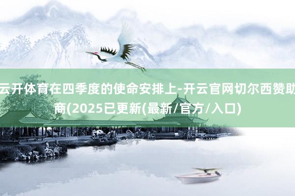 云开体育在四季度的使命安排上-开云官网切尔西赞助商(2025已更新(最新/官方/入口)