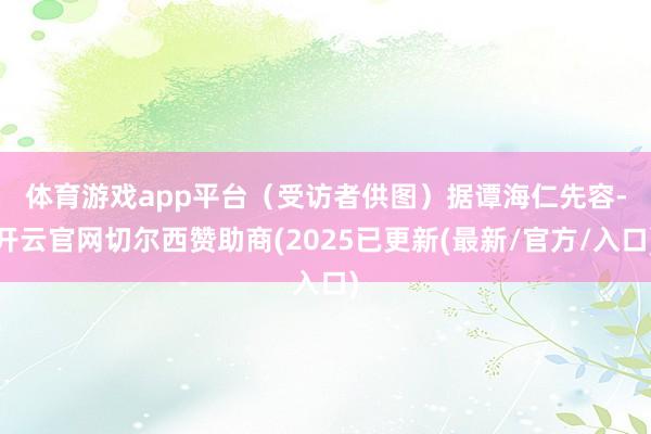 体育游戏app平台（受访者供图）　　据谭海仁先容-开云官网切尔西赞助商(2025已更新(最新/官方/入口)