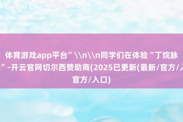 体育游戏app平台”\n\n同学们在体验“丁烷脉冲炮”-开云官网切尔西赞助商(2025已更新(最新/官方/入口)