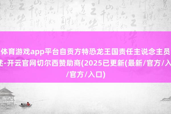 体育游戏app平台自贡方特恐龙王国责任主说念主员阐述-开云官网切尔西赞助商(2025已更新(最新/官方/入口)