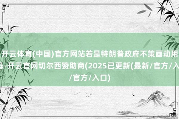 开云体育(中国)官方网站若是特朗普政府不策画动用航母-开云官网切尔西赞助商(2025已更新(最新/官方/入口)