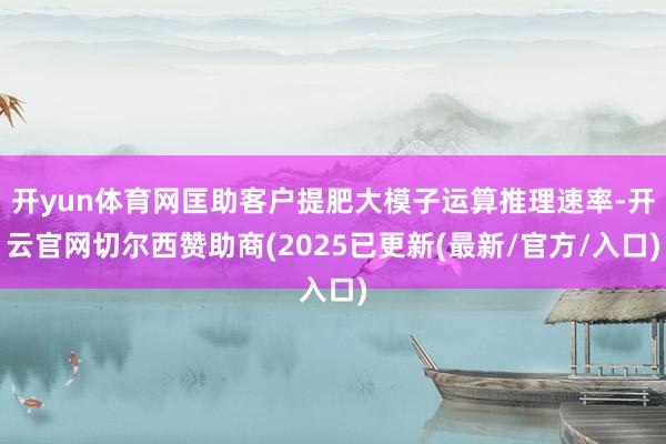 开yun体育网匡助客户提肥大模子运算推理速率-开云官网切尔西赞助商(2025已更新(最新/官方/入口)