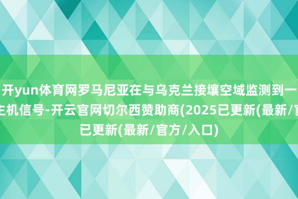 开yun体育网罗马尼亚在与乌克兰接壤空域监测到一架无东谈主机信号-开云官网切尔西赞助商(2025已更新(最新/官方/入口)