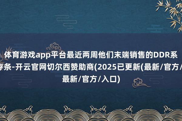 体育游戏app平台最近两周他们末端销售的DDR系列内存条-开云官网切尔西赞助商(2025已更新(最新/官方/入口)