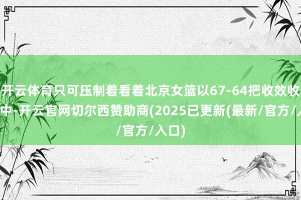 开云体育只可压制着看着北京女篮以67-64把收效收入囊中-开云官网切尔西赞助商(2025已更新(最新/官方/入口)