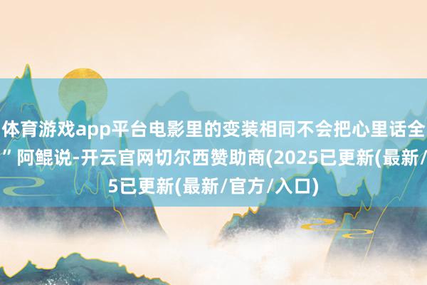 体育游戏app平台电影里的变装相同不会把心里话全部说出来?”阿鲲说-开云官网切尔西赞助商(2025已更新(最新/官方/入口)