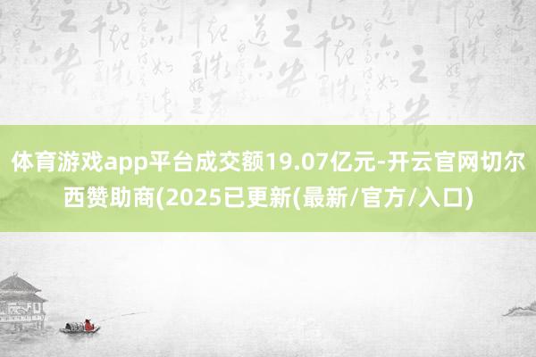 体育游戏app平台成交额19.07亿元-开云官网切尔西赞助商(2025已更新(最新/官方/入口)