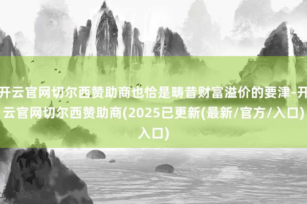 开云官网切尔西赞助商也恰是畴昔财富溢价的要津-开云官网切尔西赞助商(2025已更新(最新/官方/入口)