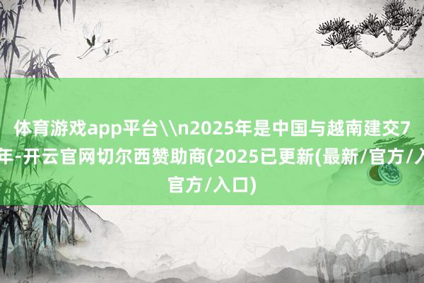 体育游戏app平台\n2025年是中国与越南建交75周年-开云官网切尔西赞助商(2025已更新(最新/官方/入口)
