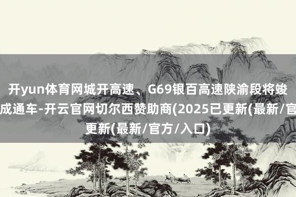 开yun体育网城开高速、G69银百高速陕渝段将竣事全线建成通车-开云官网切尔西赞助商(2025已更新(最新/官方/入口)
