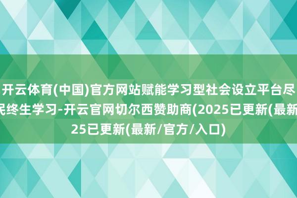 开云体育(中国)官方网站赋能学习型社会设立平台尽力于服务全民终生学习-开云官网切尔西赞助商(2025已更新(最新/官方/入口)