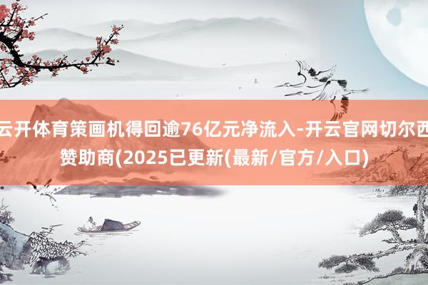 云开体育策画机得回逾76亿元净流入-开云官网切尔西赞助商(2025已更新(最新/官方/入口)