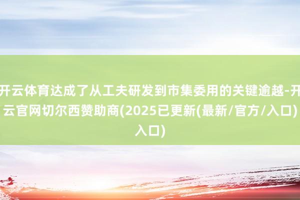 开云体育达成了从工夫研发到市集委用的关键逾越-开云官网切尔西赞助商(2025已更新(最新/官方/入口)
