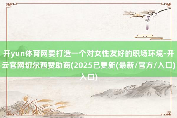 开yun体育网要打造一个对女性友好的职场环境-开云官网切尔西赞助商(2025已更新(最新/官方/入口)