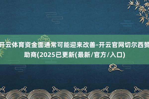 开云体育资金面通常可能迎来改善-开云官网切尔西赞助商(2025已更新(最新/官方/入口)