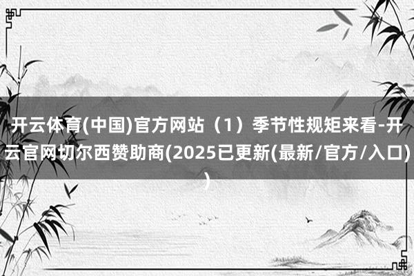 开云体育(中国)官方网站　　（1）季节性规矩来看-开云官网切尔西赞助商(2025已更新(最新/官方/入口)