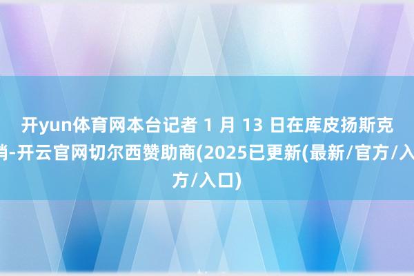 开yun体育网本台记者 1 月 13 日在库皮扬斯克前哨-开云官网切尔西赞助商(2025已更新(最新/官方/入口)