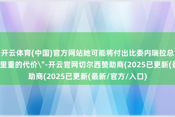 开云体育(中国)官方网站她可能将付出比委内瑞拉总统马杜罗
