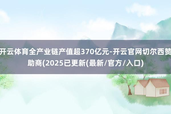 开云体育全产业链产值超370亿元-开云官网切尔西赞助商(2025已更新(最新/官方/入口)