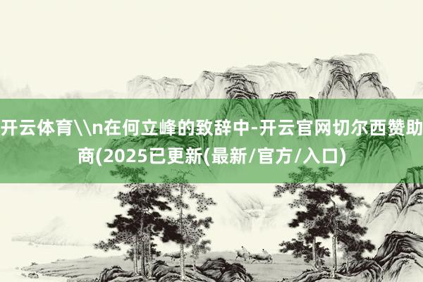 开云体育\n在何立峰的致辞中-开云官网切尔西赞助商(2025已更新(最新/官方/入口)