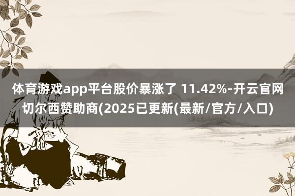 体育游戏app平台股价暴涨了 11.42%-开云官网切尔西赞助商(2025已更新(最新/官方/入口)