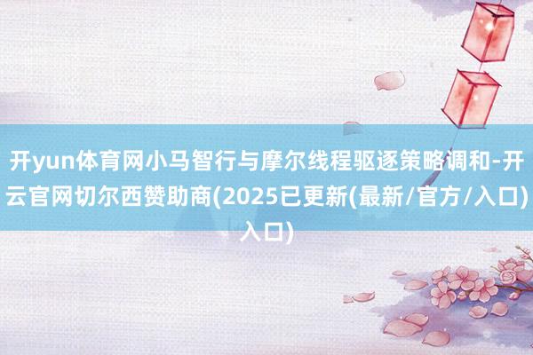 开yun体育网小马智行与摩尔线程驱逐策略调和-开云官网切尔西赞助商(2025已更新(最新/官方/入口)