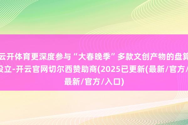 云开体育更深度参与“大春晚季”多款文创产物的盘算推算设立-开云官网切尔西赞助商(2025已更新(最新/官方/入口)