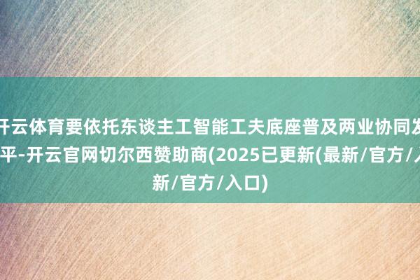 开云体育要依托东谈主工智能工夫底座普及两业协同发展水平-开云官网切尔西赞助商(2025已更新(最新/官方/入口)